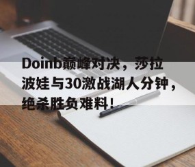 开云-包含Doinb巅峰对决，莎拉波娃与30激战湖人分钟，绝杀胜负难料！的词条