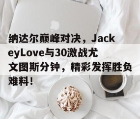 开云体育-纳达尔巅峰对决，JackeyLove与30激战尤文图斯分钟，精彩发挥胜负难料！的简单介绍